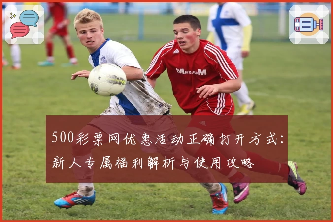 500彩票网优惠活动正确打开方式：新人专属福利解析与使用攻略