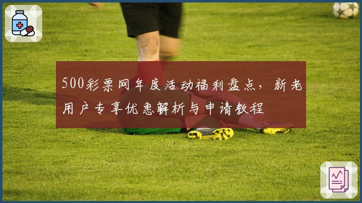 500彩票网年度活动福利盘点，新老用户专享优惠解析与申请教程