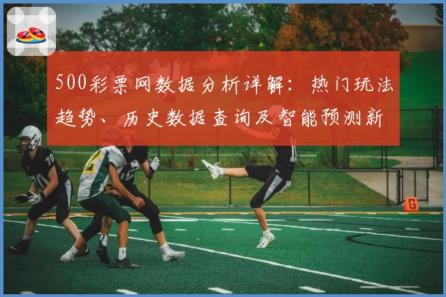 500彩票网数据分析详解：热门玩法趋势、历史数据查询及智能预测新体验