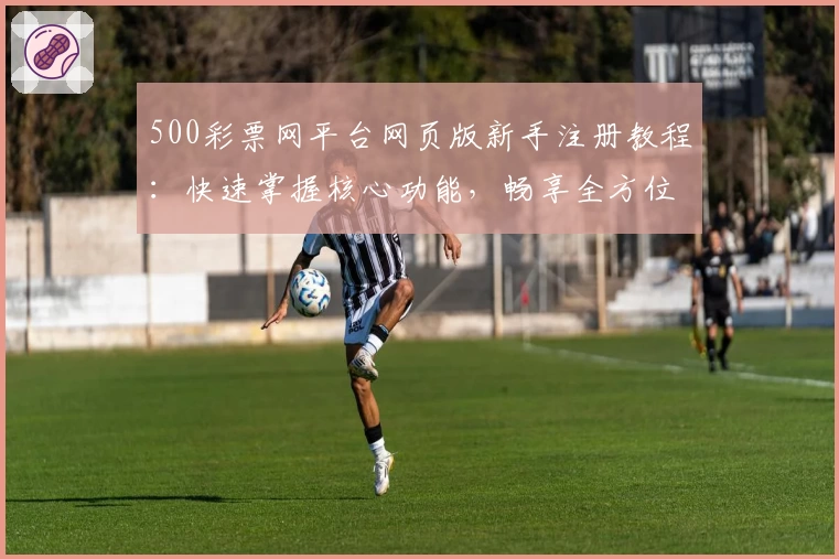 500彩票网平台网页版新手注册教程：快速掌握核心功能，畅享全方位便捷服务
