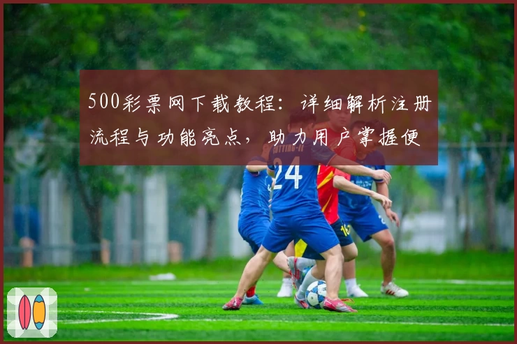500彩票网下载教程：详细解析注册流程与功能亮点，助力用户掌握便捷操作秘诀