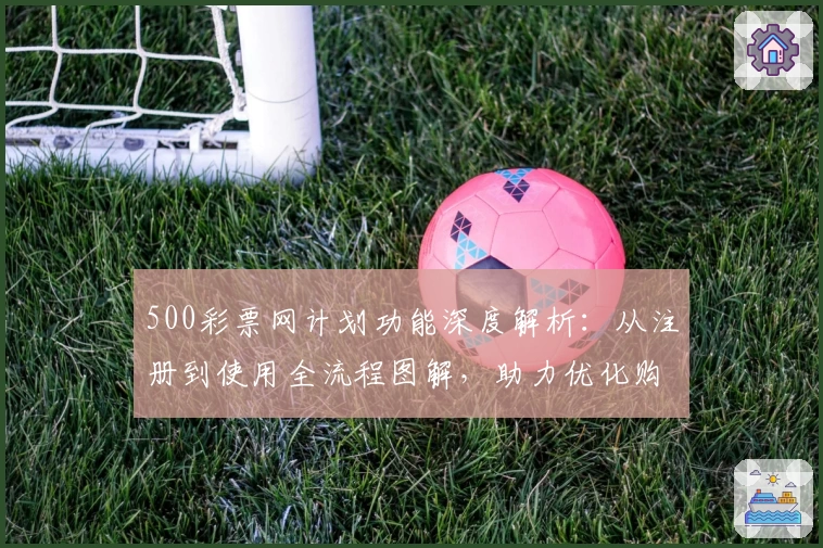 500彩票网计划功能深度解析：从注册到使用全流程图解，助力优化购彩体验