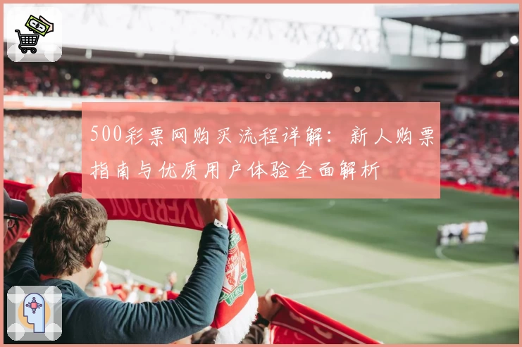 500彩票网购买流程详解：新人购票指南与优质用户体验全面解析