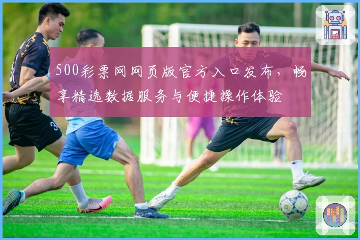 500彩票网网页版官方入口发布，畅享精选数据服务与便捷操作体验
