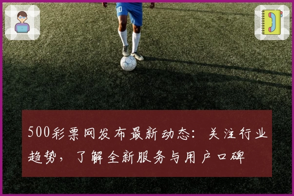 500彩票网发布最新动态：关注行业趋势，了解全新服务与用户口碑
