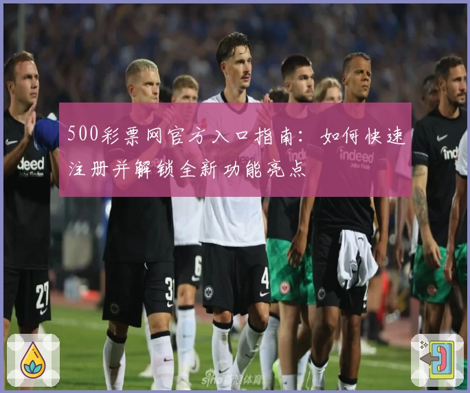 500彩票网官方入口指南:如何快速注册并解锁全新功能亮点