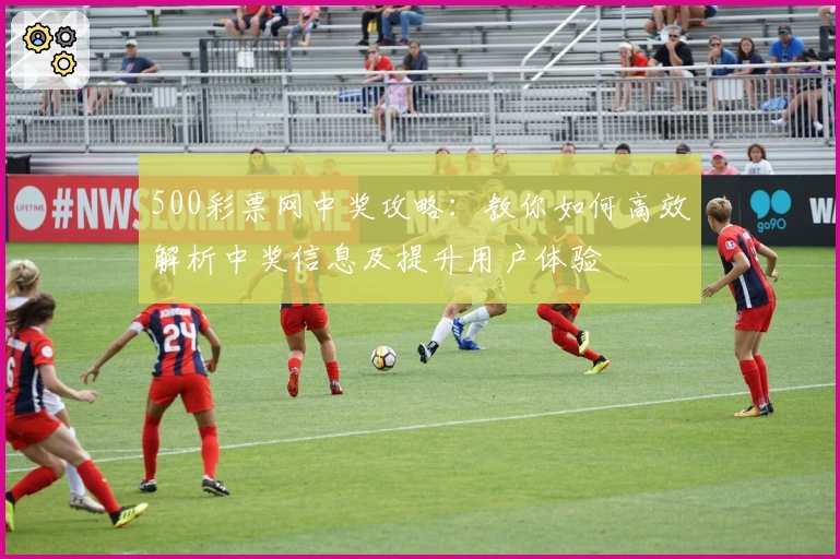 500彩票网中奖攻略：教你如何高效解析中奖信息及提升用户体验