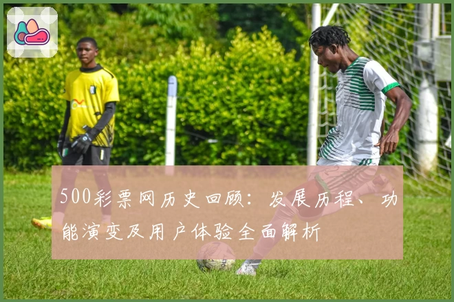 500彩票网历史回顾：发展历程、功能演变及用户体验全面解析