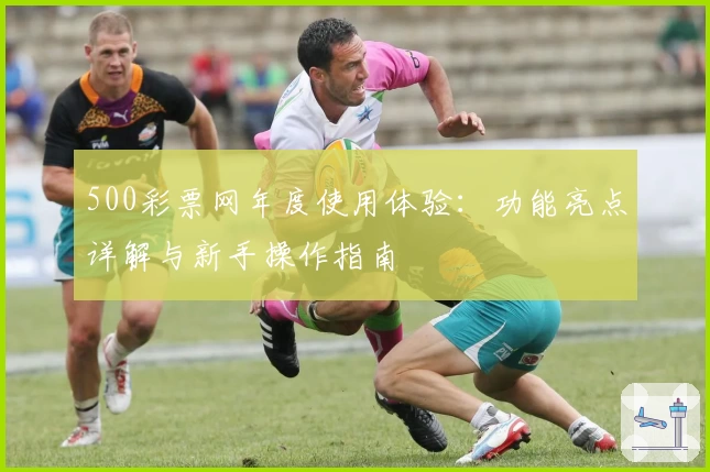 500彩票网年度使用体验：功能亮点详解与新手操作指南