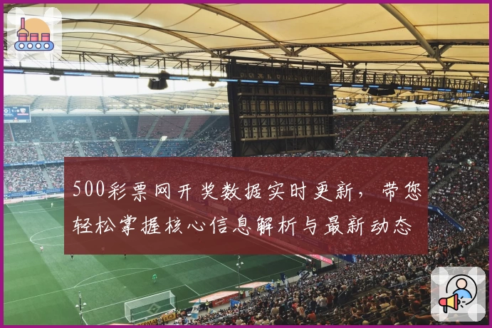 500彩票网开奖数据实时更新，带您轻松掌握核心信息解析与最新动态