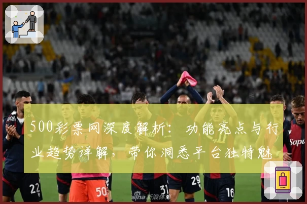 500彩票网深度解析：功能亮点与行业趋势详解，带你洞悉平台独特魅力