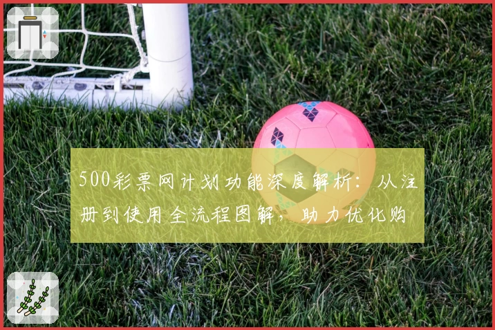 500彩票网计划功能深度解析：从注册到使用全流程图解，助力优化购彩体验
