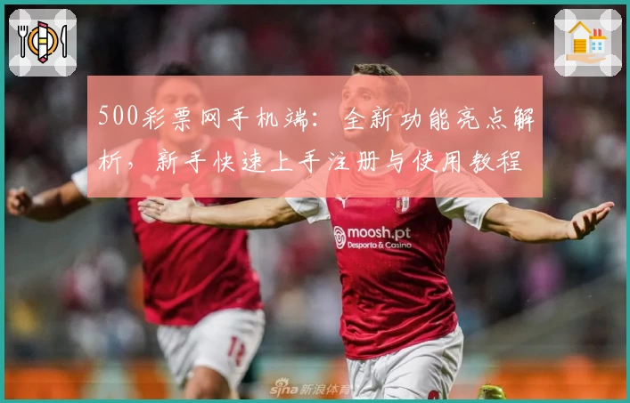 500彩票网手机端：全新功能亮点解析，新手快速上手注册与使用教程