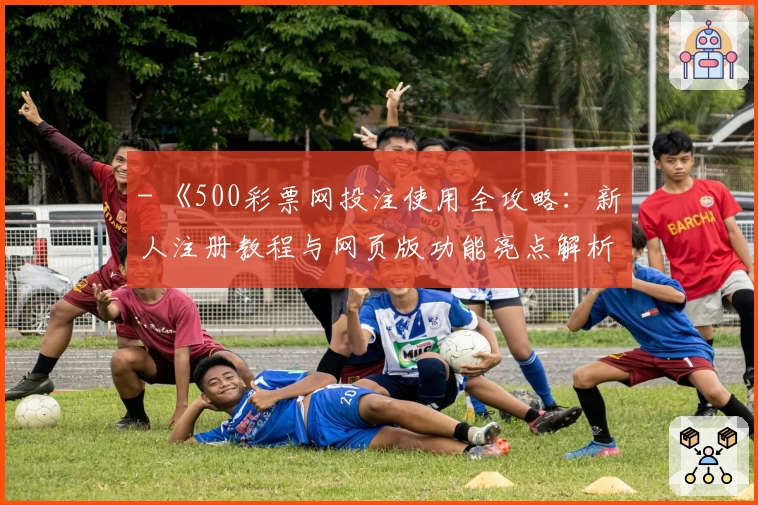 - 《500彩票网投注使用全攻略：新人注册教程与网页版功能亮点解析》