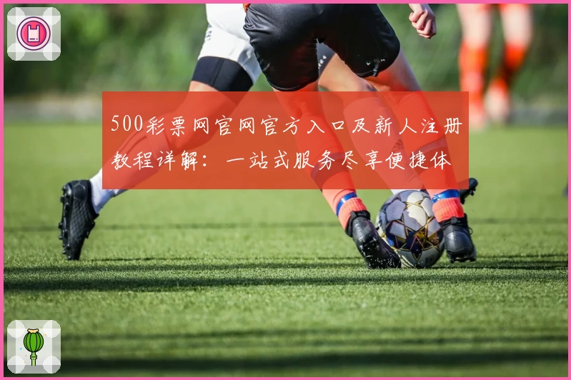 500彩票网官网官方入口及新人注册教程详解：一站式服务尽享便捷体验