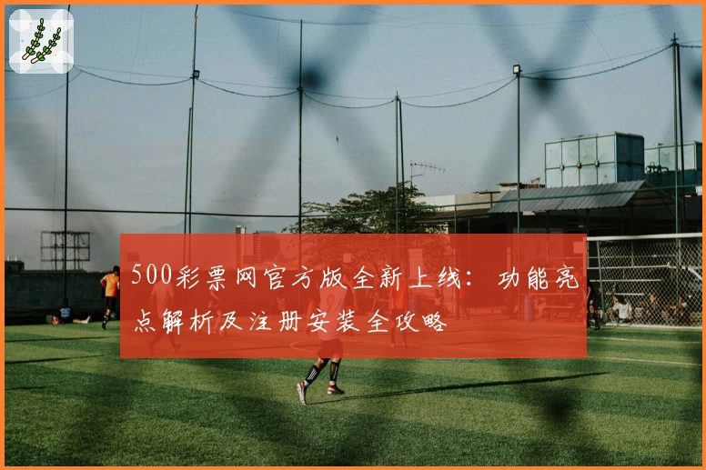 500彩票网官方版全新上线：功能亮点解析及注册安装全攻略
