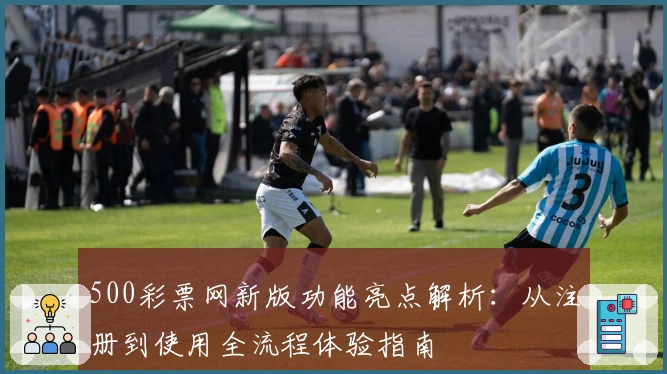 500彩票网新版功能亮点解析：从注册到使用全流程体验指南