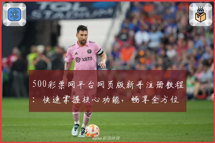 500彩票网平台网页版新手注册教程：快速掌握核心功能，畅享全方位便捷服务