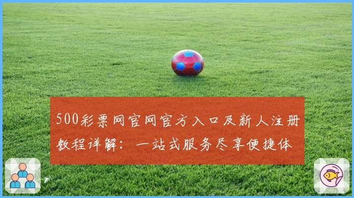 500彩票网官网官方入口及新人注册教程详解：一站式服务尽享便捷体验