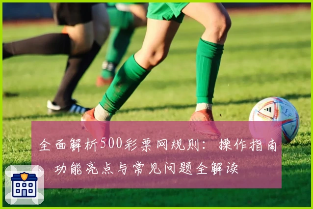 全面解析500彩票网规则：操作指南、功能亮点与常见问题全解读