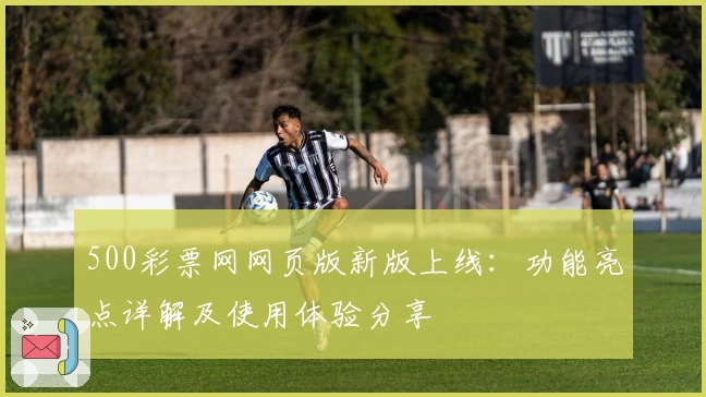 500彩票网网页版新版上线：功能亮点详解及使用体验分享