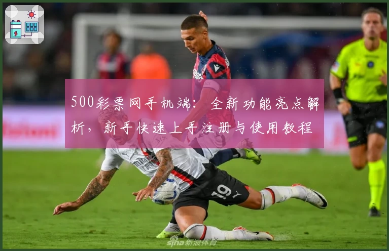 500彩票网手机端：全新功能亮点解析，新手快速上手注册与使用教程
