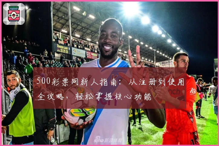 500彩票网新人指南：从注册到使用全攻略，轻松掌握核心功能