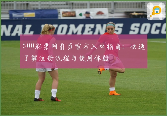 500彩票网首页官方入口指南:快速了解注册流程与使用体验
