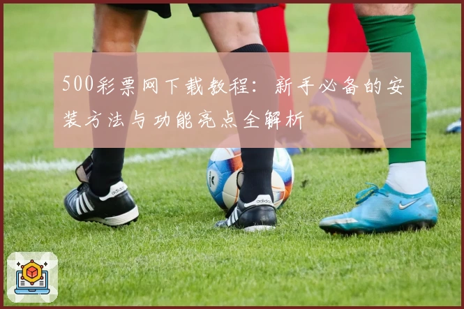 500彩票网下载教程：新手必备的安装方法与功能亮点全解析