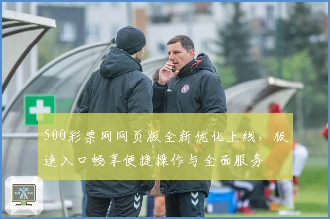 500彩票网网页版全新优化上线,极速入口畅享便捷操作与全面服务