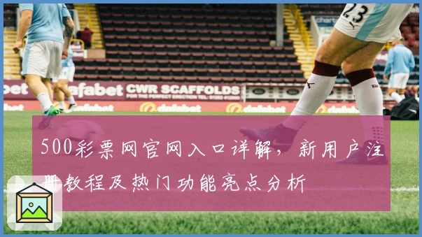 500彩票网官网入口详解，新用户注册教程及热门功能亮点分析