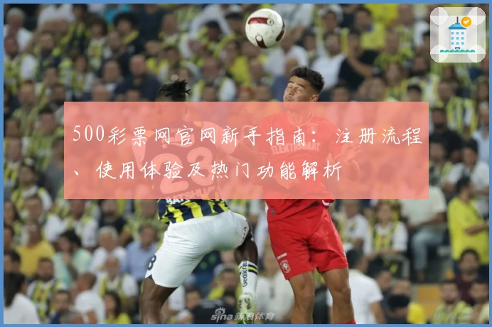 500彩票网官网新手指南：注册流程、使用体验及热门功能解析