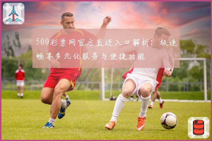 500彩票网官方直连入口解析：极速畅享多元化服务与便捷功能