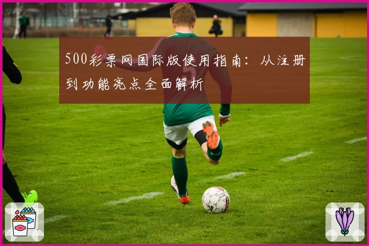 500彩票网国际版使用指南：从注册到功能亮点全面解析