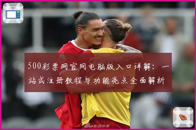 500彩票网官网电脑版入口详解：一站式注册教程与功能亮点全面解析