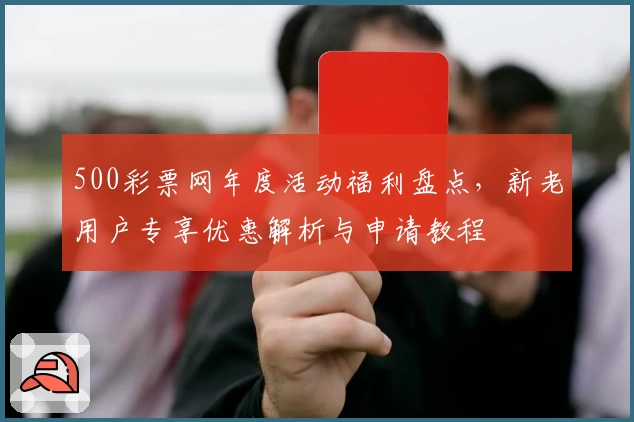 500彩票网年度活动福利盘点，新老用户专享优惠解析与申请教程