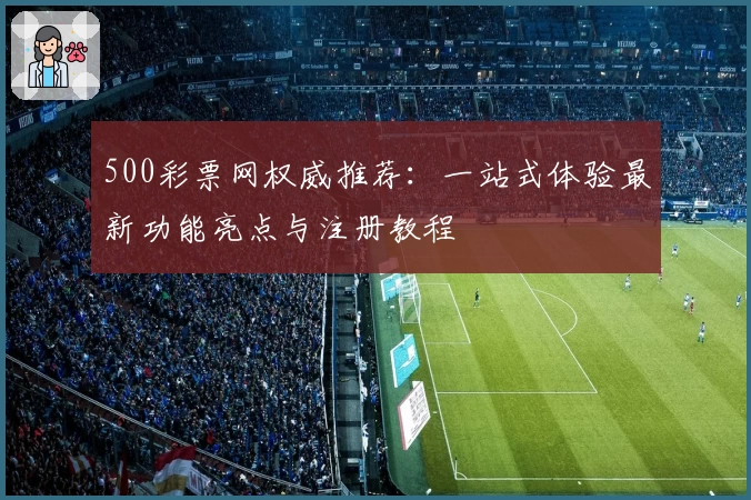 500彩票网权威推荐：一站式体验最新功能亮点与注册教程