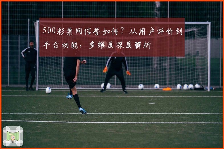 500彩票网信誉如何？从用户评价到平台功能，多维度深度解析