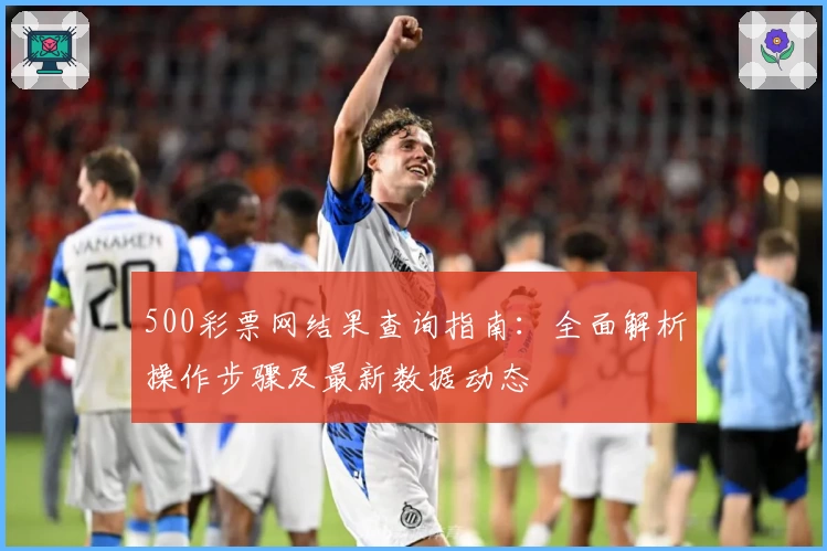 500彩票网结果查询指南：全面解析操作步骤及最新数据动态