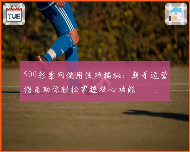 500彩票网使用技巧揭秘，新手运营指南助你轻松掌握核心功能