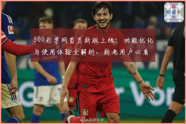 500彩票网首页新版上线：功能优化与使用体验全解析，新老用户必看