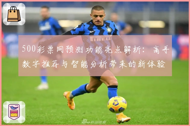 500彩票网预测功能亮点解析：高手数字推荐与智能分析带来的新体验