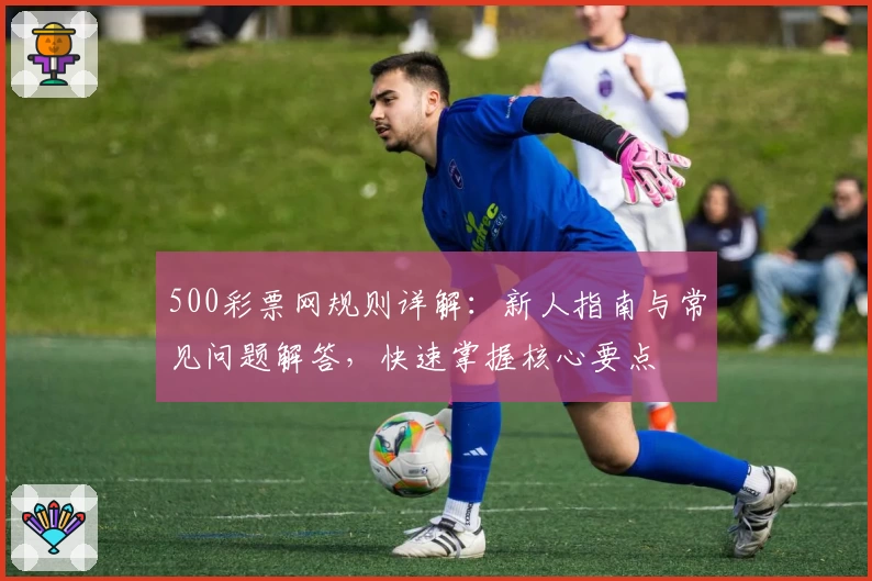 500彩票网规则详解：新人指南与常见问题解答，快速掌握核心要点