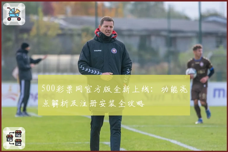 500彩票网官方版全新上线：功能亮点解析及注册安装全攻略