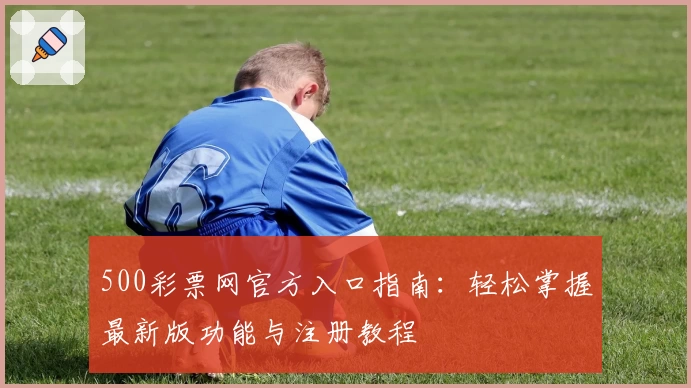 500彩票网官方入口指南：轻松掌握最新版功能与注册教程