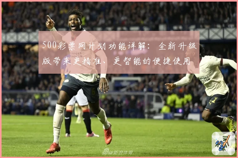 500彩票网计划功能详解：全新升级版带来更精准、更智能的便捷使用体验