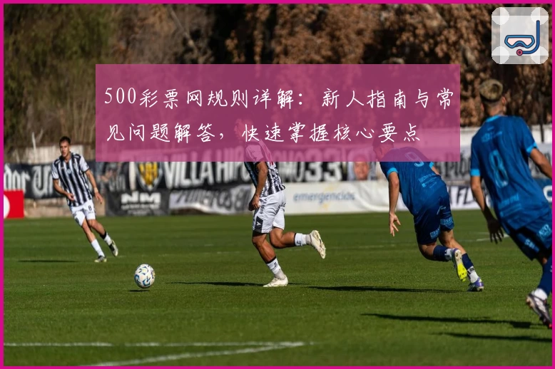 500彩票网规则详解：新人指南与常见问题解答，快速掌握核心要点
