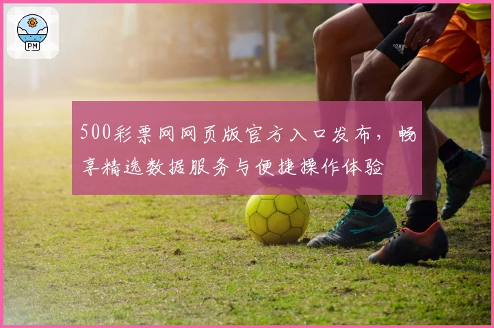 500彩票网网页版官方入口发布，畅享精选数据服务与便捷操作体验