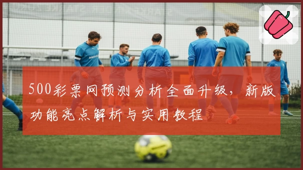 500彩票网预测分析全面升级，新版功能亮点解析与实用教程