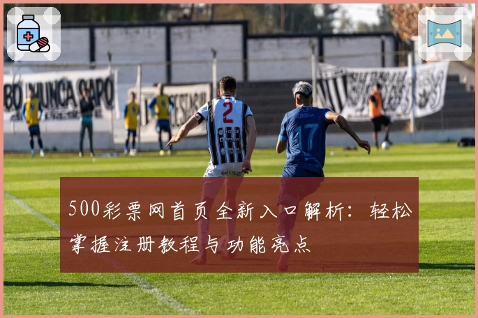 500彩票网首页全新入口解析：轻松掌握注册教程与功能亮点